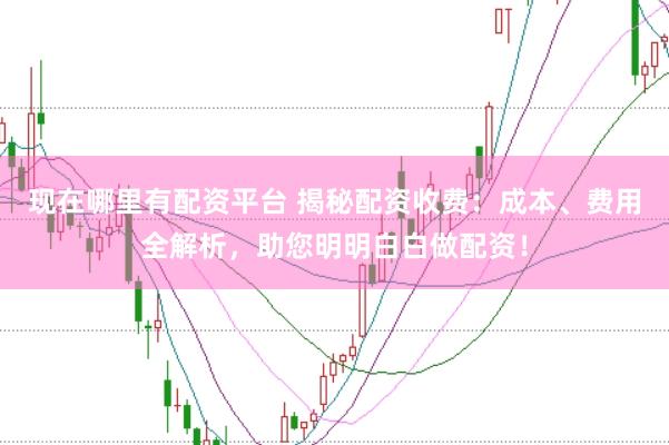 现在哪里有配资平台 揭秘配资收费：成本、费用全解析，助您明明白白做配资！