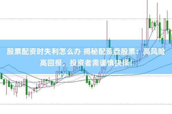 股票配资时失利怎么办 揭秘配资盘股票：高风险高回报，投资者需谨慎抉择！