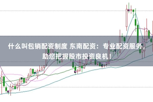 什么叫包销配资制度 东南配资：专业配资服务，助您把握股市投资良机！