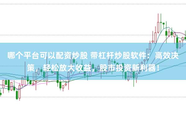 哪个平台可以配资炒股 带杠杆炒股软件：高效决策，轻松放大收益，股市投资新利器！