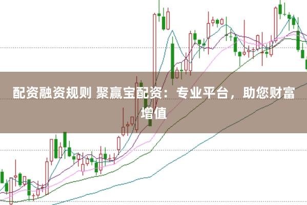 配资融资规则 聚赢宝配资：专业平台，助您财富增值