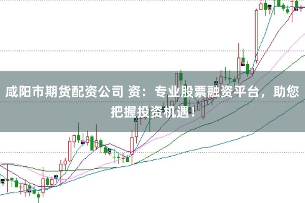 咸阳市期货配资公司 资：专业股票融资平台，助您把握投资机遇！