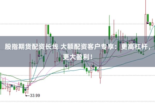 股指期货配资长线 大额配资客户专享：更高杠杆，更大盈利！