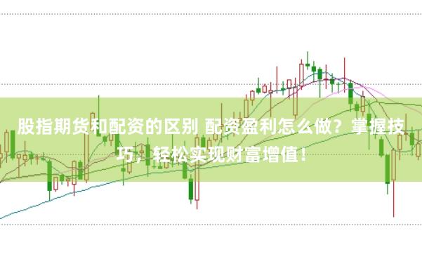 股指期货和配资的区别 配资盈利怎么做？掌握技巧，轻松实现财富增值！