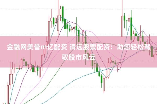 金融网美誉m亿配资 清远股票配资：助您轻松驾驭股市风云