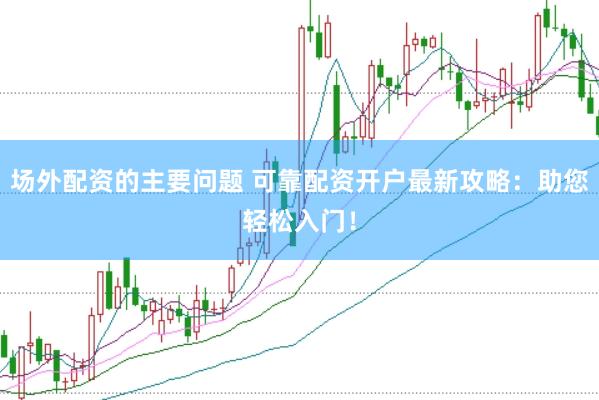 场外配资的主要问题 可靠配资开户最新攻略：助您轻松入门！