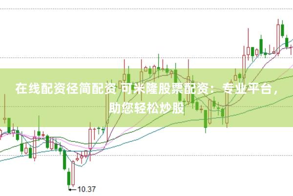 在线配资径简配资 可米隆股票配资：专业平台，助您轻松炒股