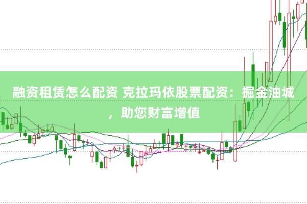 融资租赁怎么配资 克拉玛依股票配资：掘金油城，助您财富增值