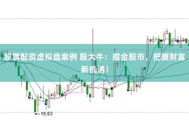 股票配资虚拟盘案例 股大牛：掘金股市，把握财富新机遇！
