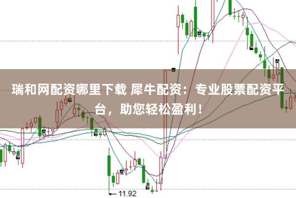 瑞和网配资哪里下载 犀牛配资：专业股票配资平台，助您轻松盈利！