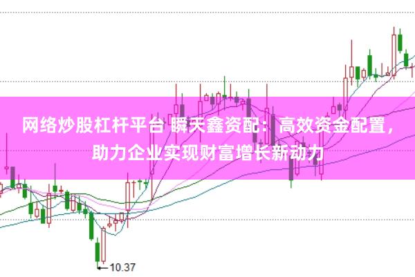 网络炒股杠杆平台 瞬天鑫资配：高效资金配置，助力企业实现财富增长新动力