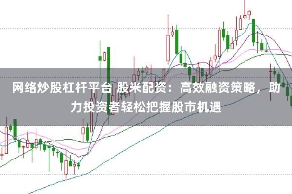 网络炒股杠杆平台 股米配资：高效融资策略，助力投资者轻松把握股市机遇