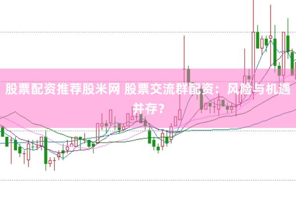 股票配资推荐股米网 股票交流群配资：风险与机遇并存？