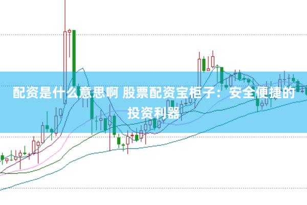 配资是什么意思啊 股票配资宝柜子：安全便捷的投资利器