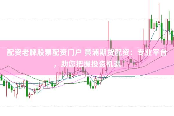 配资老牌股票配资门户 黄浦期货配资：专业平台，助您把握投资机遇