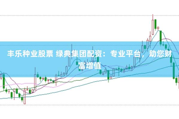 丰乐种业股票 绿典集团配资：专业平台，助您财富增值