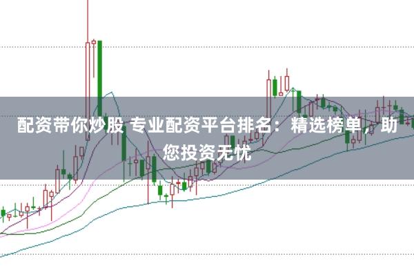 配资带你炒股 专业配资平台排名：精选榜单，助您投资无忧