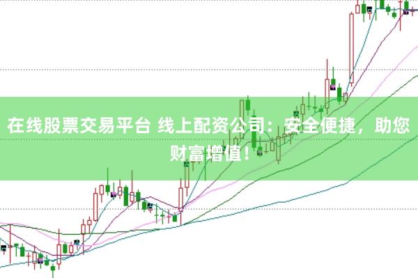 在线股票交易平台 线上配资公司：安全便捷，助您财富增值！