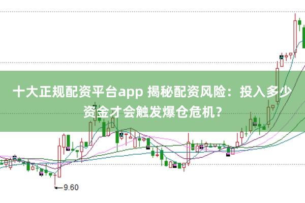 十大正规配资平台app 揭秘配资风险：投入多少资金才会触发爆仓危机？