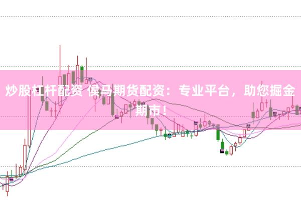 炒股杠杆配资 侯马期货配资：专业平台，助您掘金期市！