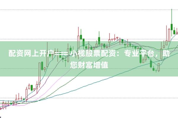 配资网上开户=== 小榄股票配资：专业平台，助您财富增值