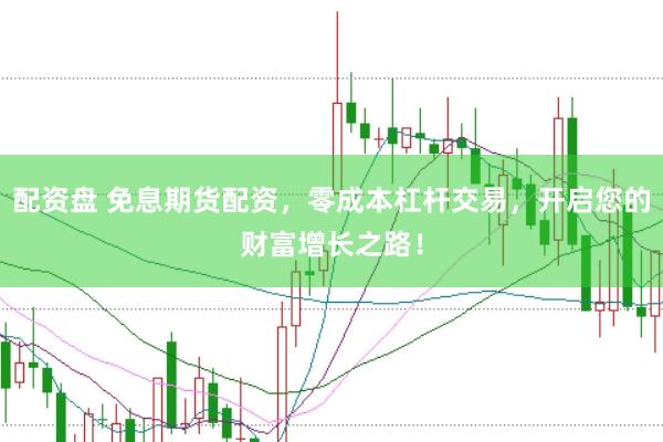 配资盘 免息期货配资，零成本杠杆交易，开启您的财富增长之路！