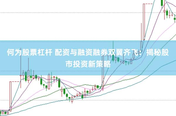 何为股票杠杆 配资与融资融券双翼齐飞：揭秘股市投资新策略