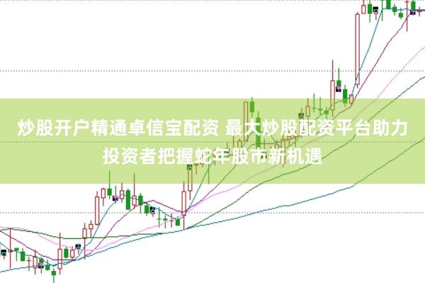 炒股开户精通卓信宝配资 最大炒股配资平台助力投资者把握蛇年股市新机遇