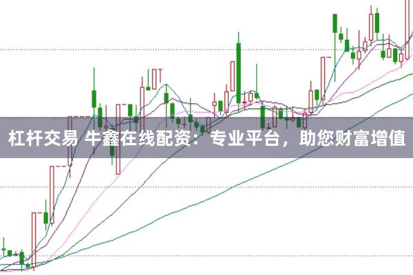 杠杆交易 牛鑫在线配资：专业平台，助您财富增值