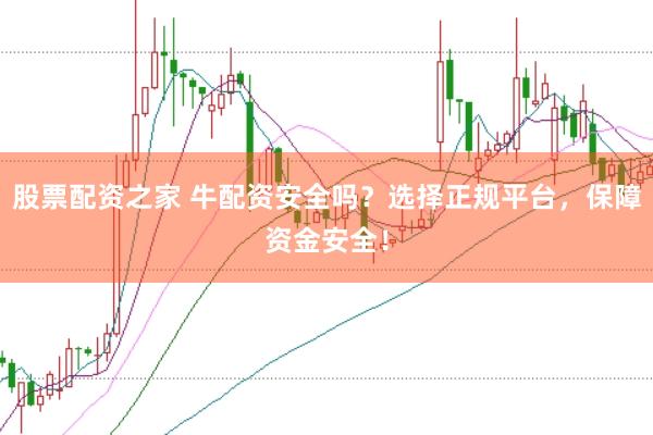 股票配资之家 牛配资安全吗？选择正规平台，保障资金安全！