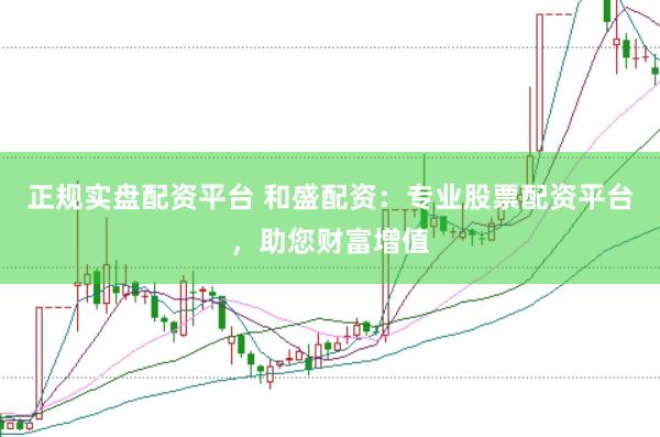 正规实盘配资平台 和盛配资：专业股票配资平台，助您财富增值
