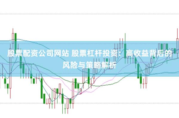 股票配资公司网站 股票杠杆投资：高收益背后的风险与策略解析