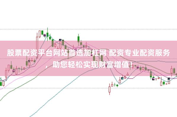 股票配资平台网站首选加杠网 配资专业配资服务，助您轻松实现财富增值！