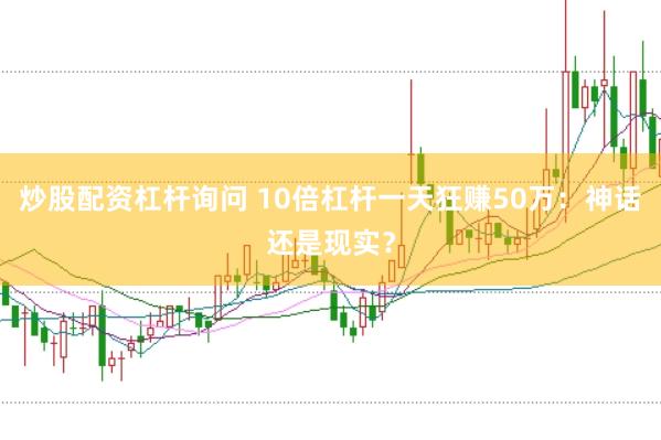 炒股配资杠杆询问 10倍杠杆一天狂赚50万：神话还是现实？