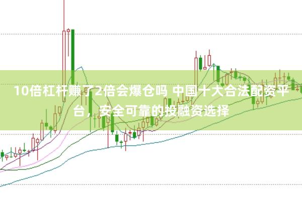 10倍杠杆赚了2倍会爆仓吗 中国十大合法配资平台，安全可靠的投融资选择