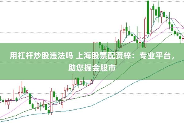 用杠杆炒股违法吗 上海股票配资梓：专业平台，助您掘金股市