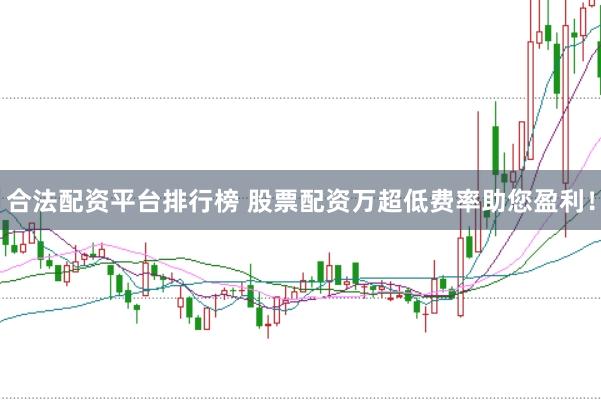 合法配资平台排行榜 股票配资万超低费率助您盈利！