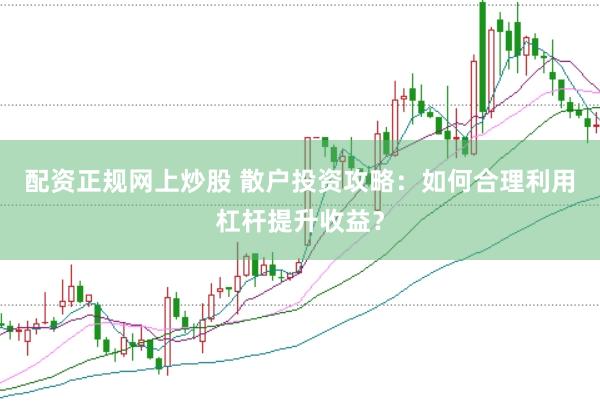 配资正规网上炒股 散户投资攻略：如何合理利用杠杆提升收益？