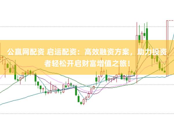 公赢网配资 启运配资：高效融资方案，助力投资者轻松开启财富增值之旅！