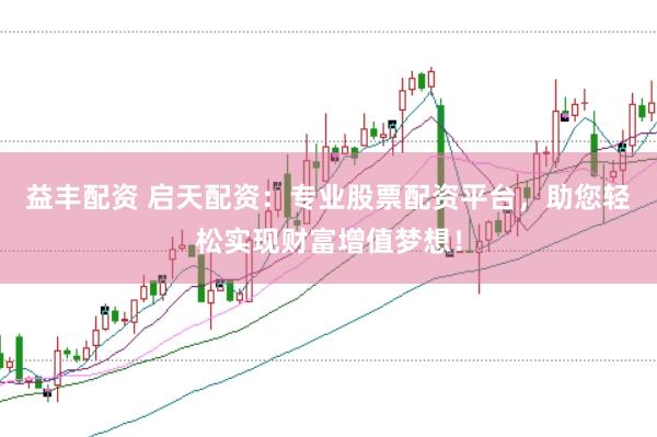 益丰配资 启天配资：专业股票配资平台，助您轻松实现财富增值梦想！