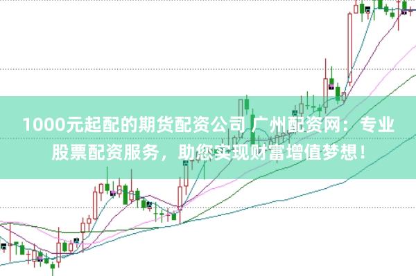 1000元起配的期货配资公司 广州配资网：专业股票配资服务，助您实现财富增值梦想！