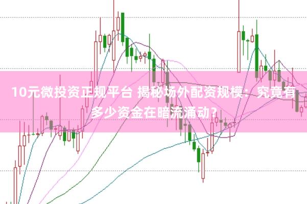 10元微投资正规平台 揭秘场外配资规模：究竟有多少资金在暗流涌动？