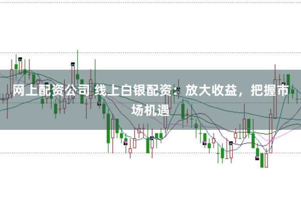 网上配资公司 线上白银配资：放大收益，把握市场机遇