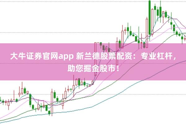 大牛证券官网app 新兰德股票配资：专业杠杆，助您掘金股市！