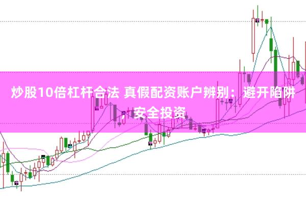 炒股10倍杠杆合法 真假配资账户辨别：避开陷阱，安全投资