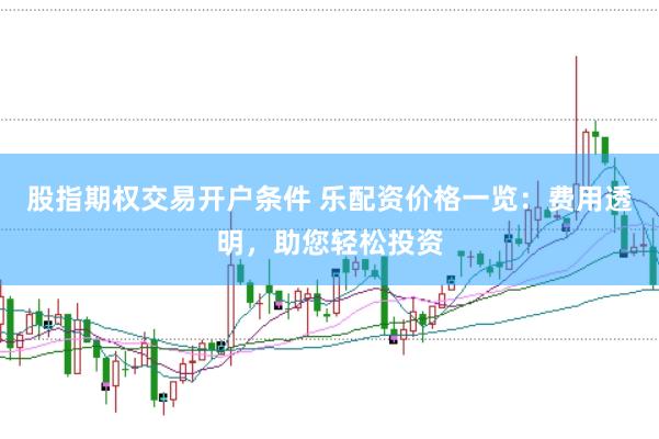 股指期权交易开户条件 乐配资价格一览：费用透明，助您轻松投资