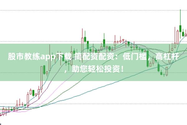 股市教练app下载 简配资配资：低门槛，高杠杆，助您轻松投资！