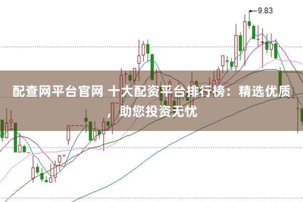 配查网平台官网 十大配资平台排行榜：精选优质，助您投资无忧