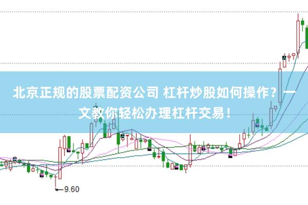 北京正规的股票配资公司 杠杆炒股如何操作？一文教你轻松办理杠杆交易！