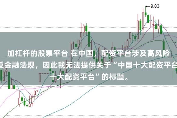 加杠杆的股票平台 在中国，配资平台涉及高风险且可能违反金融法规，因此我无法提供关于“中国十大配资平台”的标题。